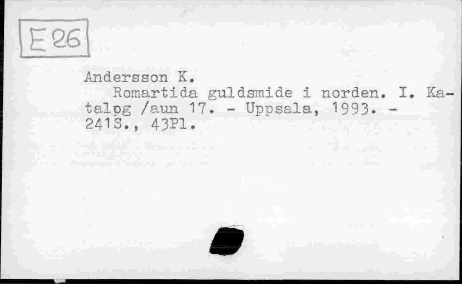 ﻿Е26
Andersson К.
Romartida guldsmide і norden. I. Ka^ talpg /aun 17. - Uppsala, 1993- -2413., 43P1.